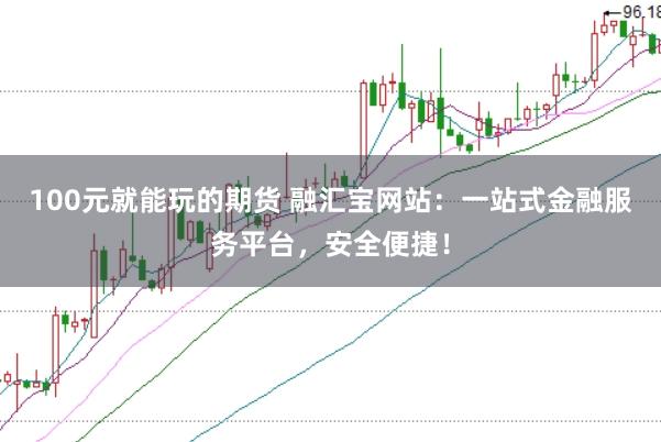 100元就能玩的期货 融汇宝网站：一站式金融服务平台，安全便捷！