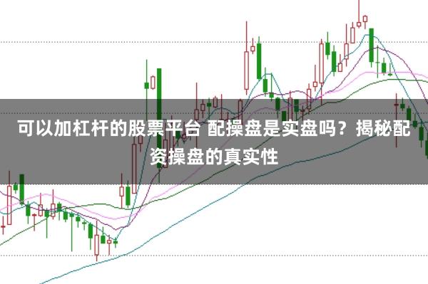 可以加杠杆的股票平台 配操盘是实盘吗？揭秘配资操盘的真实性