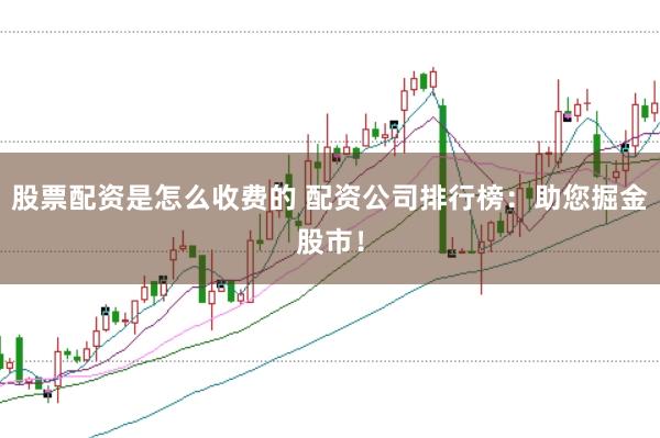 股票配资是怎么收费的 配资公司排行榜:助您掘金股市!