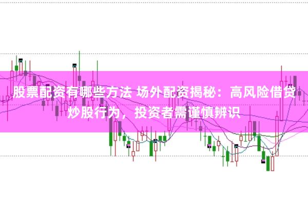 股票配资有哪些方法 场外配资揭秘：高风险借贷炒股行为，投资者需谨慎辨识