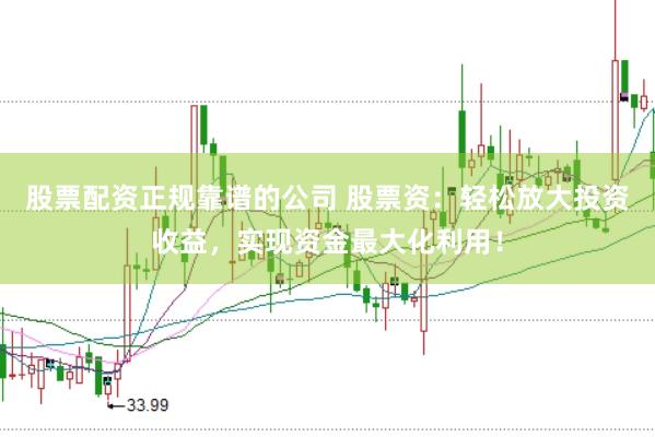 股票配资正规靠谱的公司 股票资：轻松放大投资收益，实现资金最大化利用！