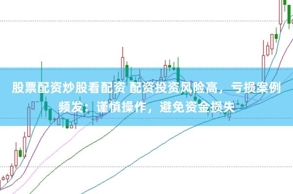 股票配资炒股看配资 配资投资风险高，亏损案例频发：谨慎操作，避免资金损失