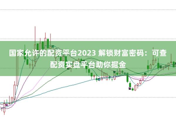 国家允许的配资平台2023 解锁财富密码:可查配资实盘平台助你掘金