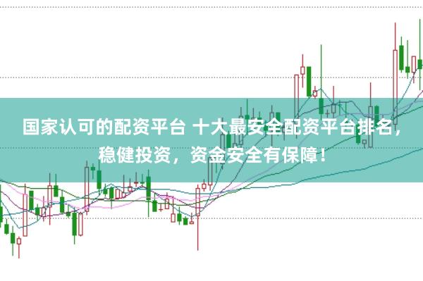 国家认可的配资平台 十大最安全配资平台排名，稳健投资，资金安全有保障！