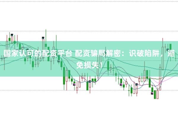 国家认可的配资平台 配资骗局解密：识破陷阱，避免损失！