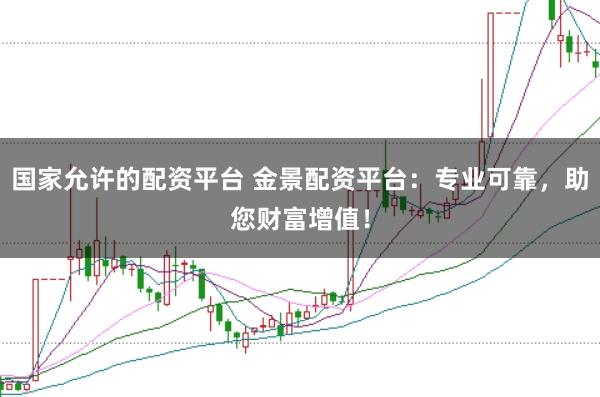 国家允许的配资平台 金景配资平台：专业可靠，助您财富增值！