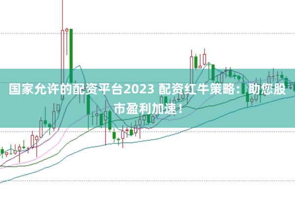 国家允许的配资平台2023 配资红牛策略：助您股市盈利加速！