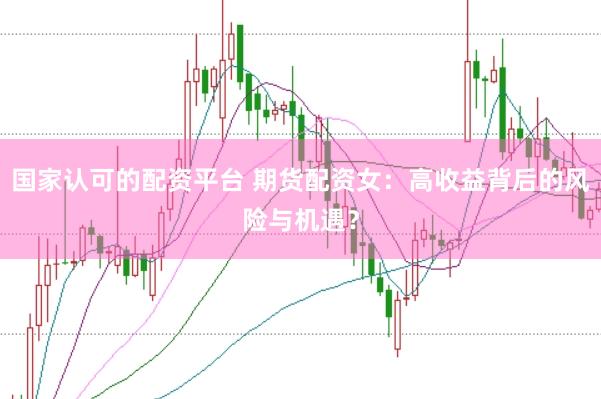 国家认可的配资平台 期货配资女：高收益背后的风险与机遇？