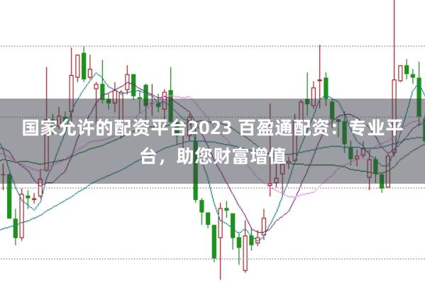 国家允许的配资平台2023 百盈通配资：专业平台，助您财富增值