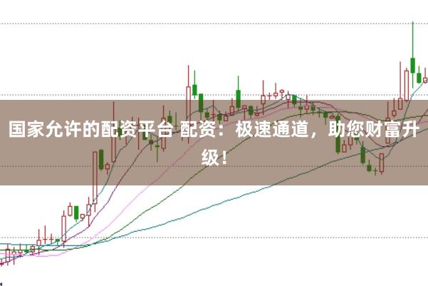 国家允许的配资平台 配资：极速通道，助您财富升级！