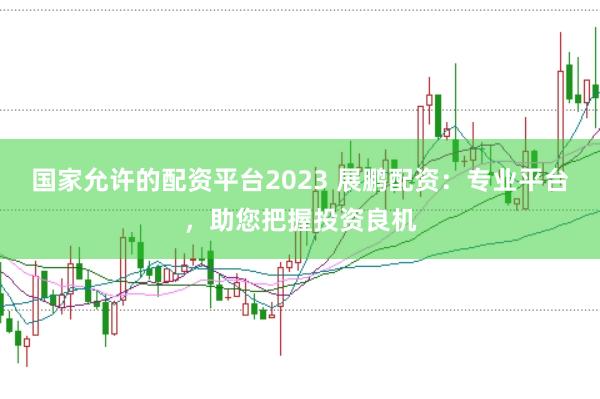 国家允许的配资平台2023 展鹏配资：专业平台，助您把握投资良机
