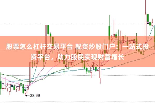 股票怎么杠杆交易平台 配资炒股门户：一站式投资平台，助力股民实现财富增长