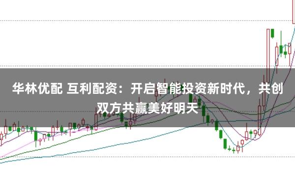 华林优配 互利配资：开启智能投资新时代，共创双方共赢美好明天