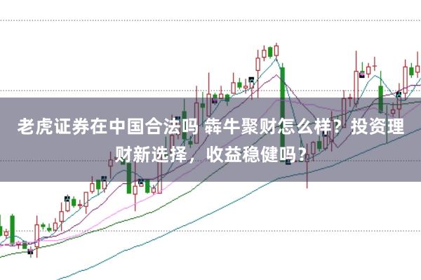 老虎证券在中国合法吗 犇牛聚财怎么样？投资理财新选择，收益稳健吗？