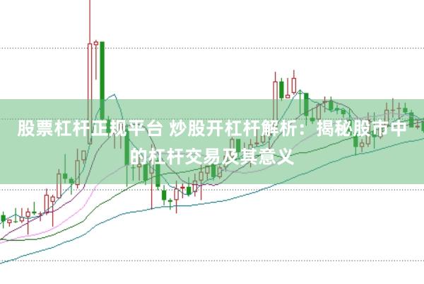 股票杠杆正规平台 炒股开杠杆解析：揭秘股市中的杠杆交易及其意义