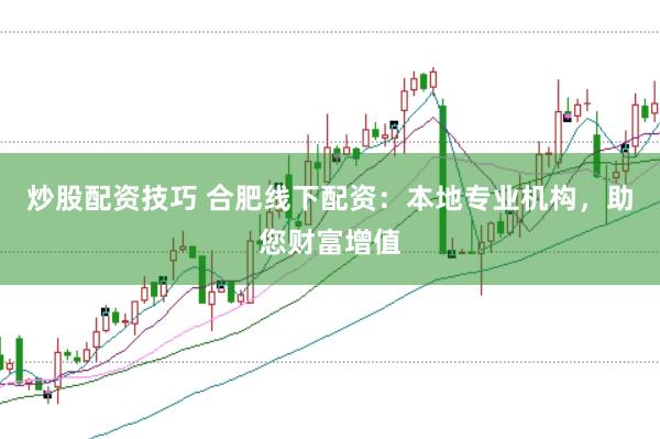 炒股配资技巧 合肥线下配资：本地专业机构，助您财富增值