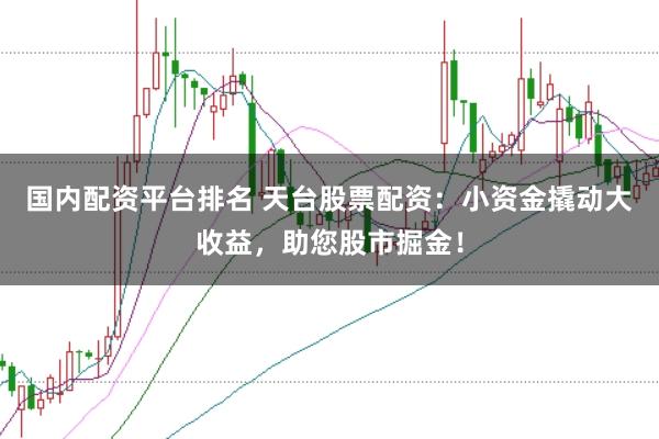 国内配资平台排名 天台股票配资:小资金撬动大收益,助您股市掘金!