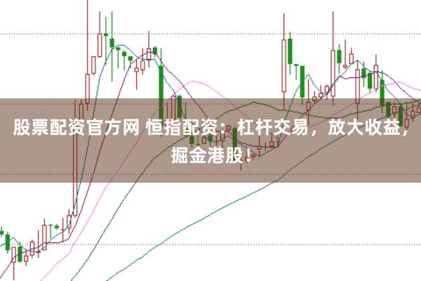 股票配资官方网 恒指配资：杠杆交易，放大收益，掘金港股！