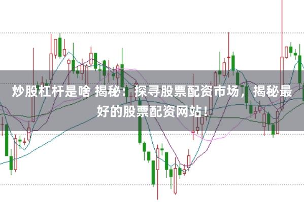 炒股杠杆是啥 揭秘：探寻股票配资市场，揭秘最好的股票配资网站！