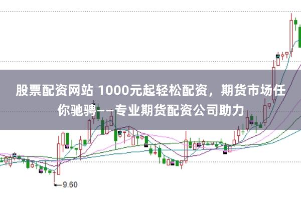 股票配资网站 1000元起轻松配资，期货市场任你驰骋——专业期货配资公司助力