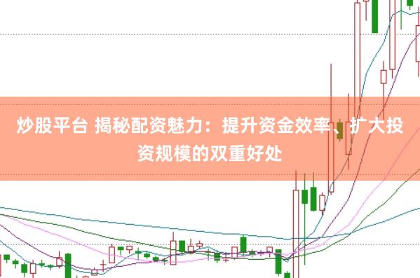 炒股平台 揭秘配资魅力：提升资金效率、扩大投资规模的双重好处