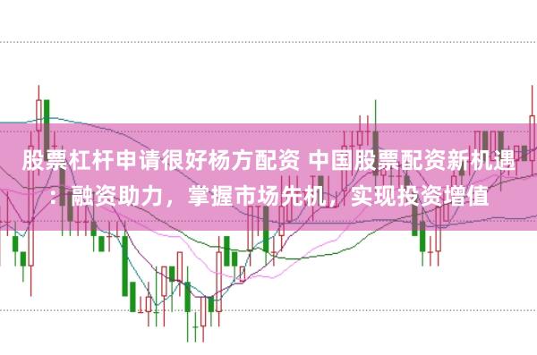 股票杠杆申请很好杨方配资 中国股票配资新机遇：融资助力，掌握市场先机，实现投资增值
