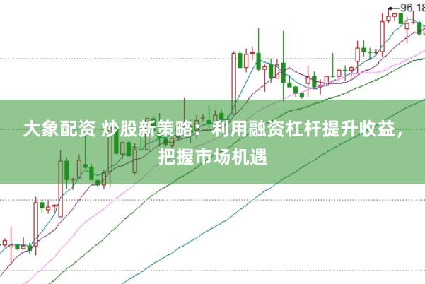 大象配资 炒股新策略：利用融资杠杆提升收益，把握市场机遇