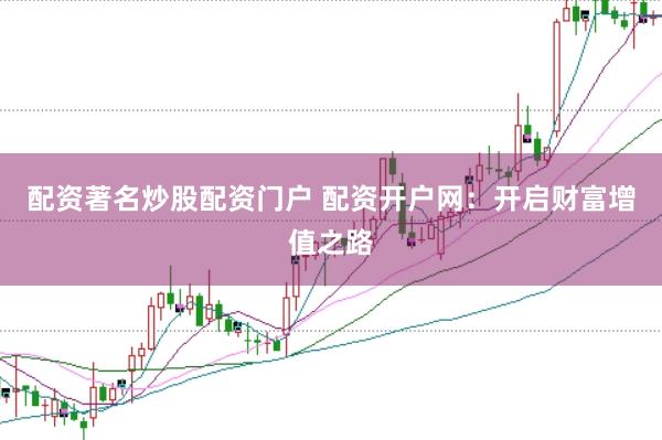 配资著名炒股配资门户 配资开户网：开启财富增值之路