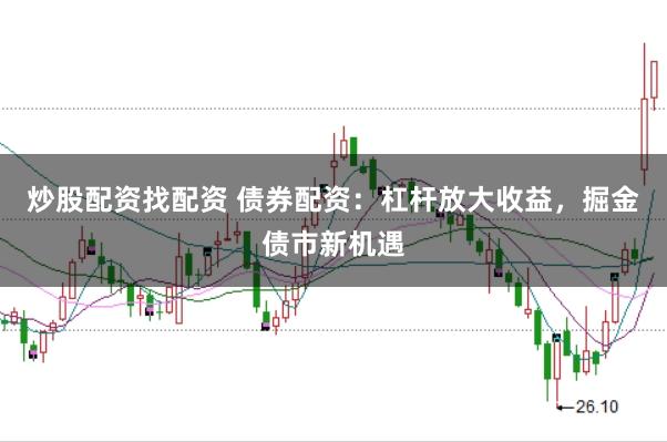 炒股配资找配资 债券配资：杠杆放大收益，掘金债市新机遇