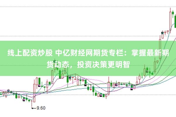 线上配资炒股 中亿财经网期货专栏:掌握最新期货动态,投资决策更明智