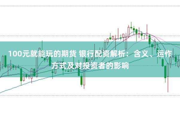 100元就能玩的期货 银行配资解析：含义、运作方式及对投资者的影响