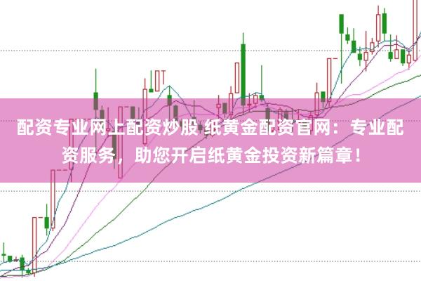 配资专业网上配资炒股 纸黄金配资官网：专业配资服务，助您开启纸黄金投资新篇章！