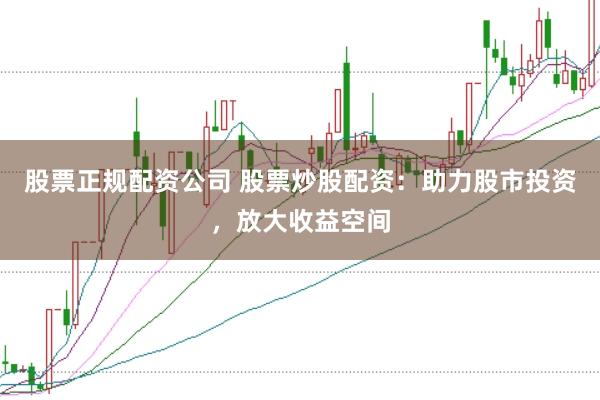 股票正规配资公司 股票炒股配资:助力股市投资,放大收益空间