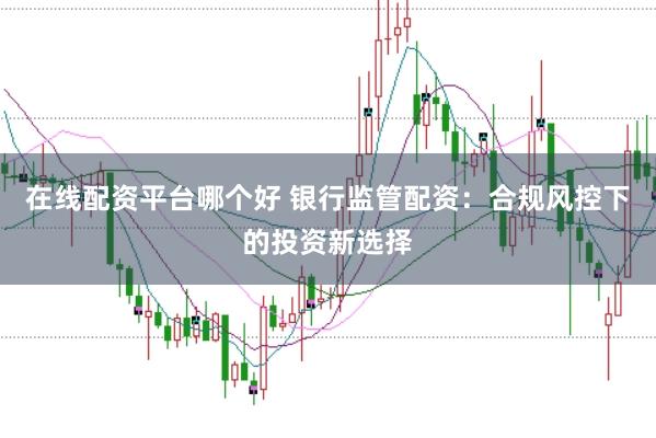 在线配资平台哪个好 银行监管配资：合规风控下的投资新选择