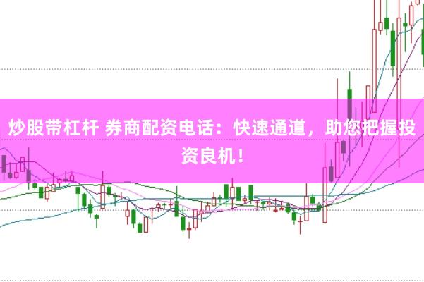 炒股带杠杆 券商配资电话:快速通道,助您把握投资良机!