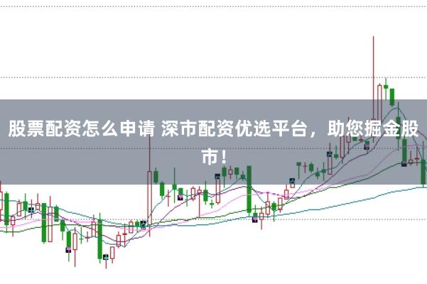 股票配资怎么申请 深市配资优选平台,助您掘金股市!