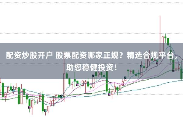 配资炒股开户 股票配资哪家正规？精选合规平台，助您稳健投资！