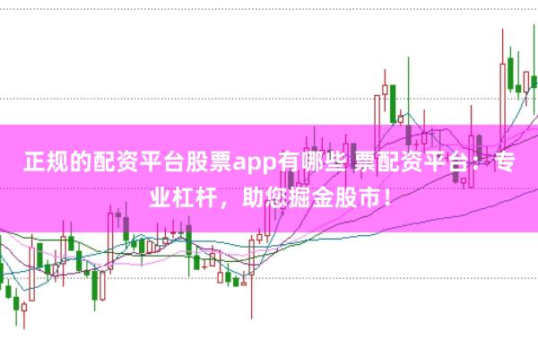 正规的配资平台股票app有哪些 票配资平台：专业杠杆，助您掘金股市！