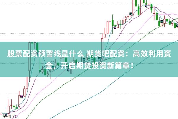 股票配资预警线是什么 期货吧配资：高效利用资金，开启期货投资新篇章！