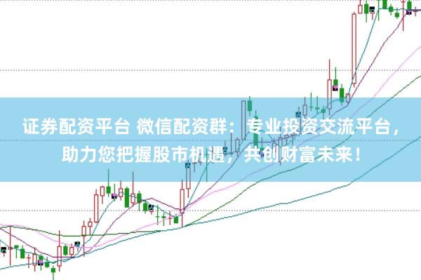 证券配资平台 微信配资群：专业投资交流平台，助力您把握股市机遇，共创财富未来！