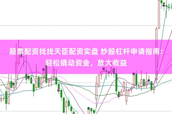 股票配资找找天臣配资实盘 炒股杠杆申请指南：轻松撬动资金，放大收益