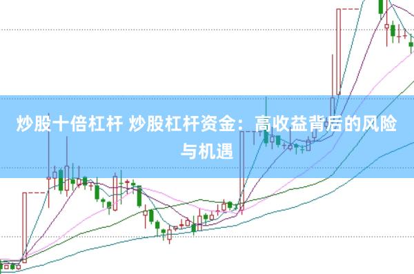 炒股十倍杠杆 炒股杠杆资金：高收益背后的风险与机遇