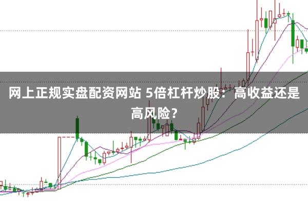 网上正规实盘配资网站 5倍杠杆炒股:高收益还是高风险?