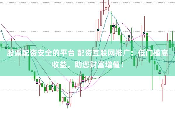 股票配资安全的平台 配资互联网推广：低门槛高收益，助您财富增值！