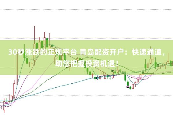 30秒涨跌的正规平台 青岛配资开户：快速通道，助您把握投资机遇！