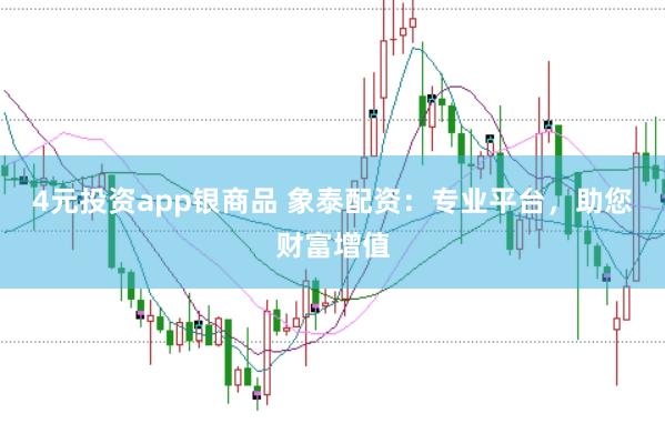 4元投资app银商品 象泰配资：专业平台，助您财富增值