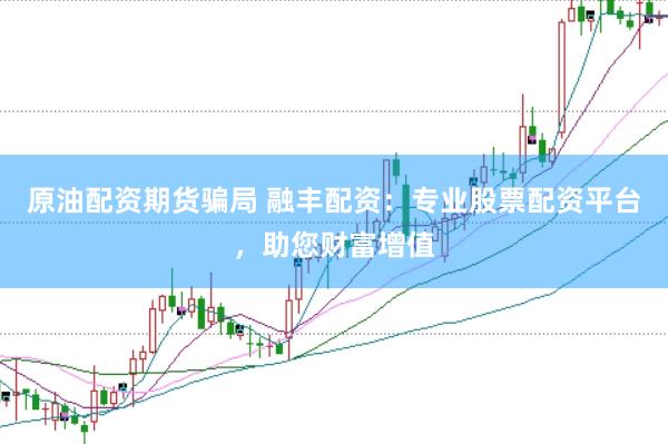 原油配资期货骗局 融丰配资：专业股票配资平台，助您财富增值