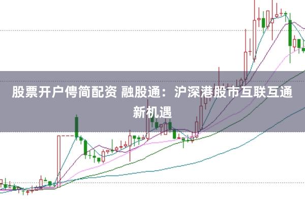 股票开户俜简配资 融股通:沪深港股市互联互通新机遇