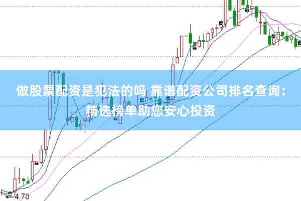做股票配资是犯法的吗 靠谱配资公司排名查询:精选榜单助您安心投资