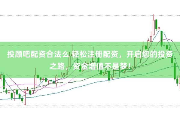 投顾吧配资合法么 轻松注册配资，开启您的投资之路，资金增值不是梦！